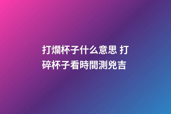 打爛杯子什么意思 打碎杯子看時間測兇吉